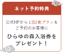 ネット予約特典 公式HPから1泊2食プランをご予約のお客様に ひらゆの森入浴券をプレゼント！