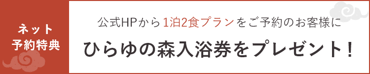 ネット予約特典 公式HPから1泊2食プランをご予約のお客様に ひらゆの森入浴券をプレゼント！